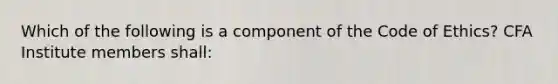 Which of the following is a component of the Code of Ethics? CFA Institute members shall: