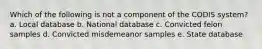 Which of the following is not a component of the CODIS system? a. Local database b. National database c. Convicted felon samples d. Convicted misdemeanor samples e. State database