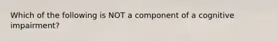 Which of the following is NOT a component of a cognitive impairment?