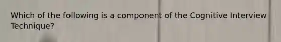 Which of the following is a component of the Cognitive Interview Technique?