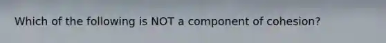 Which of the following is NOT a component of cohesion?