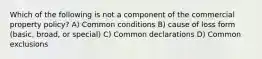 Which of the following is not a component of the commercial property policy? A) Common conditions B) cause of loss form (basic, broad, or special) C) Common declarations D) Common exclusions