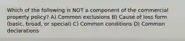 Which of the following is NOT a component of the commercial property policy? A) Common exclusions B) Cause of loss form (basic, broad, or special) C) Common conditions D) Common declarations