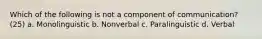 Which of the following is not a component of communication? (25) a. Monolinguistic b. Nonverbal c. Paralinguistic d. Verbal