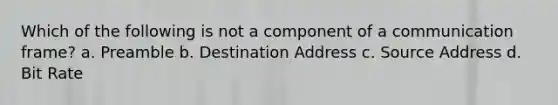 Which of the following is not a component of a communication frame? a. Preamble b. Destination Address c. Source Address d. Bit Rate