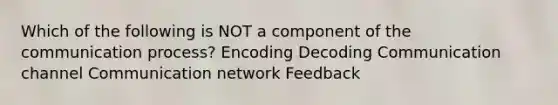 Which of the following is NOT a component of the communication process? Encoding Decoding Communication channel Communication network Feedback