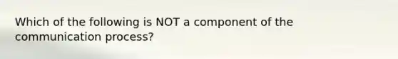 Which of the following is NOT a component of <a href='https://www.questionai.com/knowledge/kTysIo37id-the-communication-process' class='anchor-knowledge'>the <a href='https://www.questionai.com/knowledge/kaIZL86zLL-communication-process' class='anchor-knowledge'>communication process</a></a>?