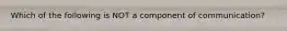 Which of the following is NOT a component of communication?