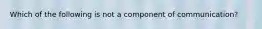 Which of the following is not a component of communication?