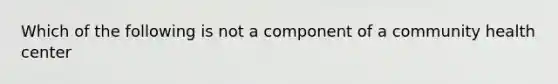 Which of the following is not a component of a community health center