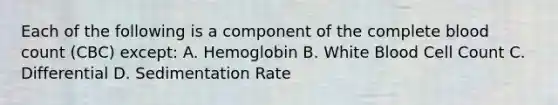 Each of the following is a component of the complete blood count (CBC) except: A. Hemoglobin B. White Blood Cell Count C. Differential D. Sedimentation Rate