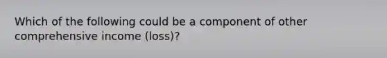 Which of the following could be a component of other comprehensive income (loss)?