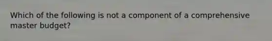 Which of the following is not a component of a comprehensive master budget?