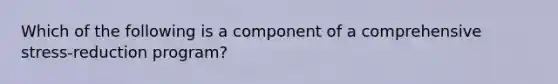 Which of the following is a component of a comprehensive stress-reduction program?