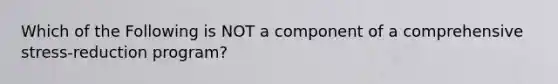 Which of the Following is NOT a component of a comprehensive stress-reduction program?