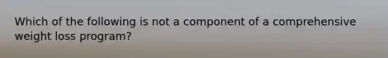 Which of the following is not a component of a comprehensive weight loss program?