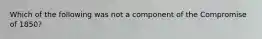 Which of the following was not a component of the Compromise of 1850?