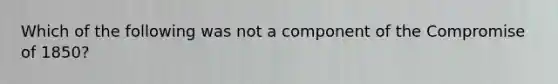 Which of the following was not a component of the <a href='https://www.questionai.com/knowledge/kvIKPiDs5Q-compromise-of-1850' class='anchor-knowledge'>compromise of 1850</a>?