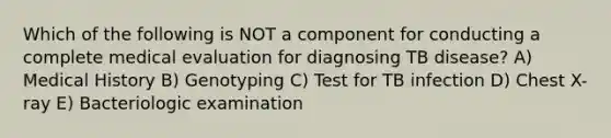 Which of the following is NOT a component for conducting a complete medical evaluation for diagnosing TB disease? A) Medical History B) Genotyping C) Test for TB infection D) Chest X-ray E) Bacteriologic examination