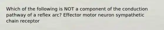 Which of the following is NOT a component of the conduction pathway of a reflex arc? Effector motor neuron sympathetic chain receptor