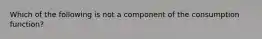 Which of the following is not a component of the consumption function?