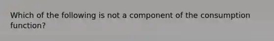 Which of the following is not a component of the <a href='https://www.questionai.com/knowledge/kr1R4EiHuP-consumption-function' class='anchor-knowledge'>consumption function</a>?