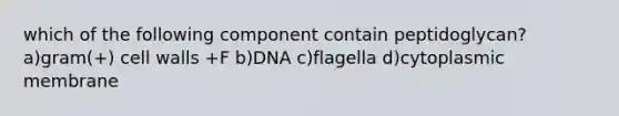 which of the following component contain peptidoglycan? a)gram(+) cell walls +F b)DNA c)flagella d)cytoplasmic membrane