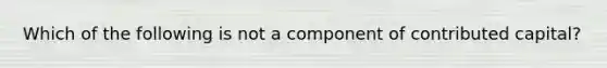 Which of the following is not a component of contributed capital?