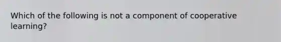 Which of the following is not a component of cooperative learning?