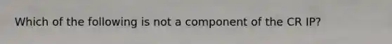 Which of the following is not a component of the CR IP?