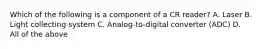 Which of the following is a component of a CR reader? A. Laser B. Light collecting system C. Analog-to-digital converter (ADC) D. All of the above