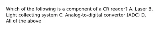 Which of the following is a component of a CR reader? A. Laser B. Light collecting system C. Analog-to-digital converter (ADC) D. All of the above