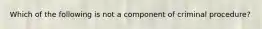 Which of the following is not a component of criminal procedure?