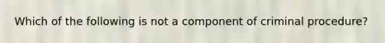 Which of the following is not a component of criminal procedure?