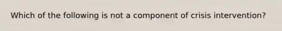 Which of the following is not a component of crisis intervention?