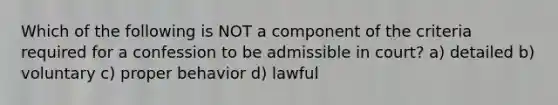 Which of the following is NOT a component of the criteria required for a confession to be admissible in court? a) detailed b) voluntary c) proper behavior d) lawful