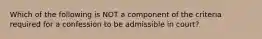 Which of the following is NOT a component of the criteria required for a confession to be admissible in court?