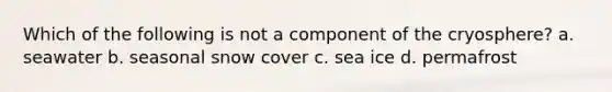 Which of the following is not a component of the cryosphere? a. seawater b. seasonal snow cover c. sea ice d. permafrost