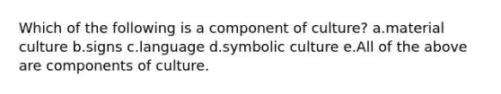 Which of the following is a component of culture? a.material culture b.signs c.language d.symbolic culture e.All of the above are components of culture.