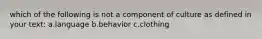 which of the following is not a component of culture as defined in your text: a.language b.behavior c.clothing