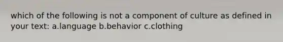 which of the following is not a component of culture as defined in your text: a.language b.behavior c.clothing