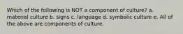 Which of the following is NOT a component of culture? a. material culture b. signs c. language d. symbolic culture e. All of the above are components of culture.