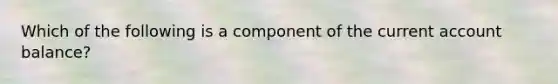 Which of the following is a component of the current account balance?