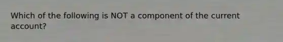 Which of the following is NOT a component of the current account?