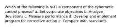 Which of the following is NOT a component of the cybernetic control process? a. Set corporate objectives b. Analyze deviations c. Measure performance d. Develop and implement program for corrective action e. Compare with standards