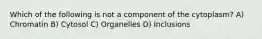 Which of the following is not a component of the cytoplasm? A) Chromatin B) Cytosol C) Organelles D) Inclusions