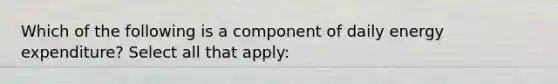 Which of the following is a component of daily energy expenditure? Select all that apply: