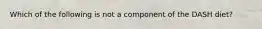 Which of the following is not a component of the DASH diet?