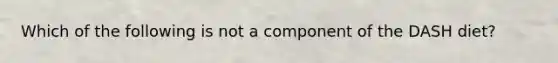 Which of the following is not a component of the DASH diet?