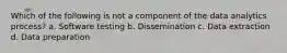 Which of the following is not a component of the data analytics process? a. Software testing b. Dissemination c. Data extraction d. Data preparation
